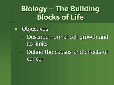 Biology – The Building Blocks of Life Objectives: Objectives: –Describe normal cell growth and its limits –Define the causes and effects of cancer.