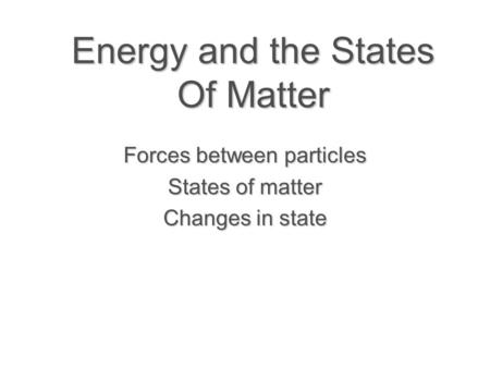 Energy and the States Of Matter Forces between particles States of matter Changes in state.