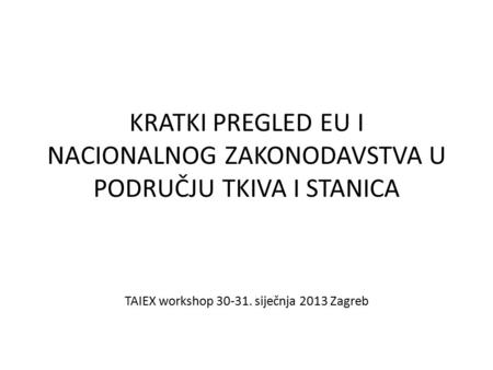 KRATKI PREGLED EU I NACIONALNOG ZAKONODAVSTVA U PODRUČJU TKIVA I STANICA TAIEX workshop 30-31. siječnja 2013 Zagreb.