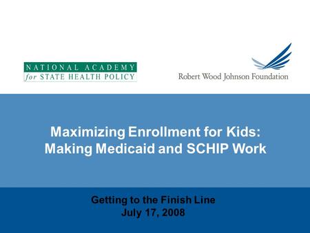 Maximizing Enrollment for Kids: Making Medicaid and SCHIP Work Getting to the Finish Line July 17, 2008.