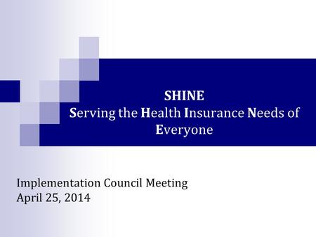 SHINE Serving the Health Insurance Needs of Everyone Implementation Council Meeting April 25, 2014.