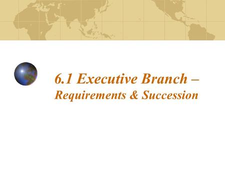 6.1 Executive Branch – Requirements & Succession.