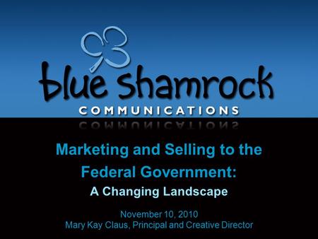 Marketing and Selling to the Federal Government: A Changing Landscape November 10, 2010 Mary Kay Claus, Principal and Creative Director.