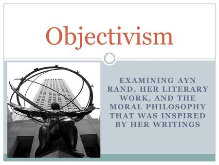 EXAMINING AYN RAND, HER LITERARY WORK, AND THE MORAL PHILOSOPHY THAT WAS INSPIRED BY HER WRITINGS Objectivism.