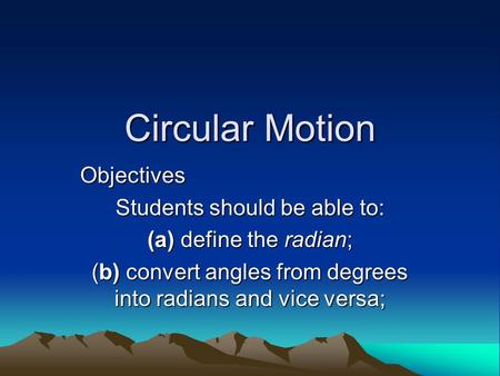 Circular Motion Objectives Students should be able to: (a) define the radian; (b) convert angles from degrees into radians and vice versa;
