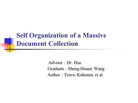 Self Organization of a Massive Document Collection Advisor : Dr. Hsu Graduate : Sheng-Hsuan Wang Author : Teuvo Kohonen et al.