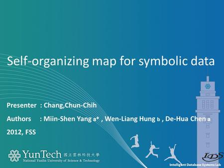 Intelligent Database Systems Lab Presenter : Chang,Chun-Chih Authors : Miin-Shen Yang a*, Wen-Liang Hung b, De-Hua Chen a 2012, FSS Self-organizing map.