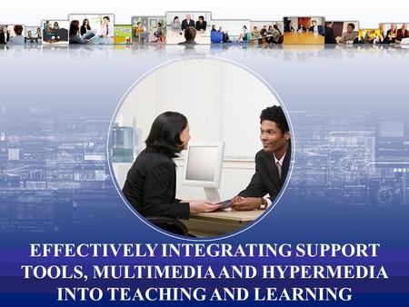 EFFECTIVELY INTEGRATING SUPPORT TOOLS, MULTIMEDIA AND HYPERMEDIA INTO TEACHING AND LEARNING.