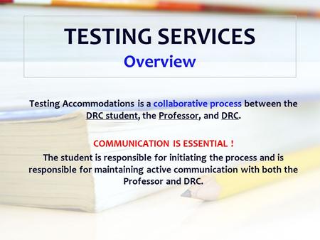 TESTING SERVICES Overview Testing Accommodations is a collaborative process between the DRC student, the Professor, and DRC. COMMUNICATION IS ESSENTIAL.