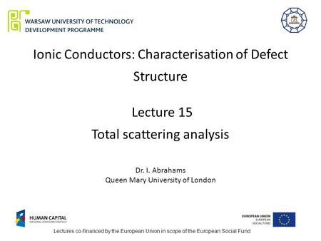 Ionic Conductors: Characterisation of Defect Structure Lecture 15 Total scattering analysis Dr. I. Abrahams Queen Mary University of London Lectures co-financed.