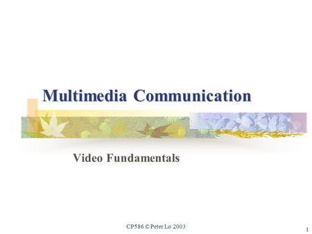 1 CP586 © Peter Lo 2003 Multimedia Communication Video Fundamentals.