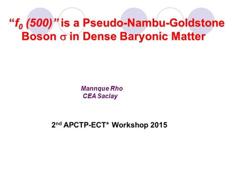 Mannque Rho CEA Saclay “f 0 (500)” is a Pseudo-Nambu-Goldstone “f 0 (500)” is a Pseudo-Nambu-Goldstone Boson  in Dense Baryonic Matter Boson  in Dense.