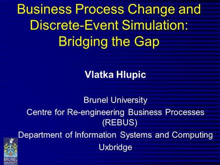 Business Process Change and Discrete-Event Simulation: Bridging the Gap Vlatka Hlupic Brunel University Centre for Re-engineering Business Processes (REBUS)