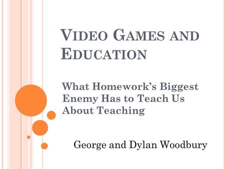 V IDEO G AMES AND E DUCATION What Homework’s Biggest Enemy Has to Teach Us About Teaching George and Dylan Woodbury.