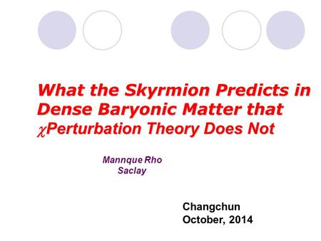 Mannque Rho Saclay What the Skyrmion Predicts in Dense Baryonic Matter that  Perturbation Theory Does Not Changchun October, 2014.