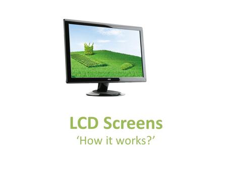 LCD Screens ‘How it works?’. LCD ScreensOutput devices LCD Screens Liquid crystal display (LCD) screens are visual display units. An LCD is made up of.