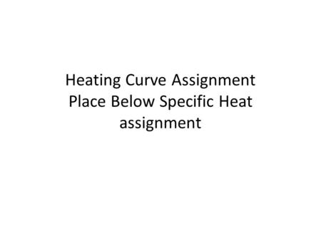 Heating Curve Assignment Place Below Specific Heat assignment.