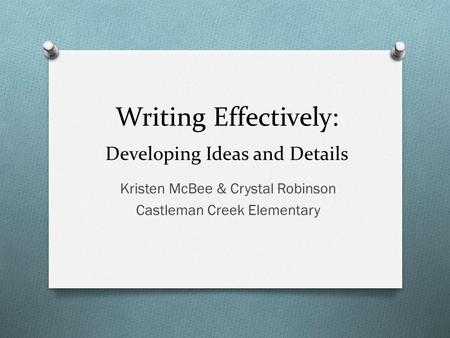 Writing Effectively: Kristen McBee & Crystal Robinson Castleman Creek Elementary Developing Ideas and Details.