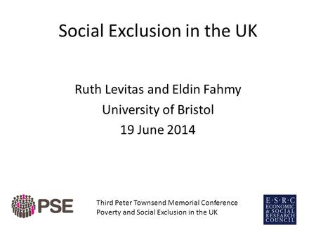 Social Exclusion in the UK Ruth Levitas and Eldin Fahmy University of Bristol 19 June 2014 Third Peter Townsend Memorial Conference Poverty and Social.