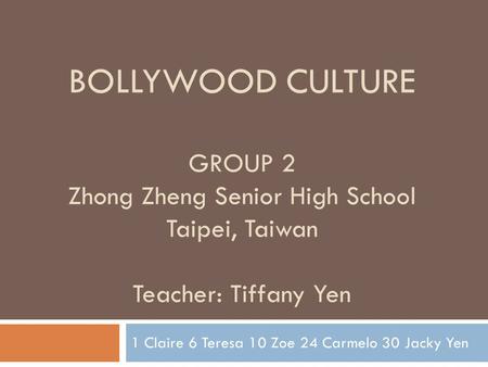 BOLLYWOOD CULTURE GROUP 2 Zhong Zheng Senior High School Taipei, Taiwan Teacher: Tiffany Yen 1 Claire 6 Teresa 10 Zoe 24 Carmelo 30 Jacky Yen.