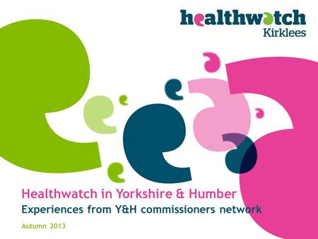 Healthwatch in Yorkshire & Humber Experiences from Y&H commissioners network Autumn 2013.
