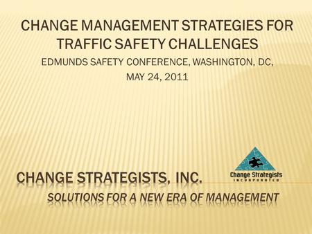 CHANGE MANAGEMENT STRATEGIES FOR TRAFFIC SAFETY CHALLENGES EDMUNDS SAFETY CONFERENCE, WASHINGTON, DC, MAY 24, 2011.