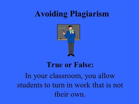 Avoiding Plagiarism True or False: In your classroom, you allow students to turn in work that is not their own.