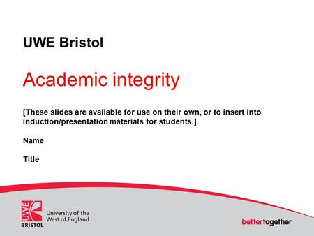 UWE Bristol Academic integrity [These slides are available for use on their own, or to insert into induction/presentation materials for students.] Name.