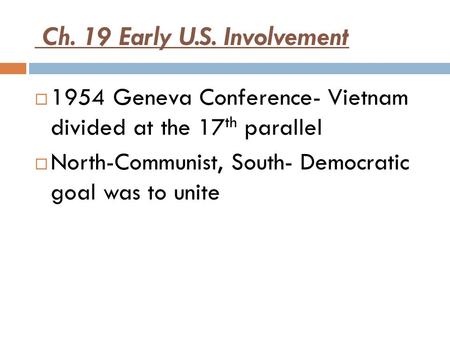 Ch. 19 Early U.S. Involvement  1954 Geneva Conference- Vietnam divided at the 17 th parallel  North-Communist, South- Democratic goal was to unite.