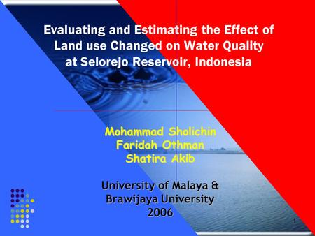 1 Evaluating and Estimating the Effect of Land use Changed on Water Quality at Selorejo Reservoir, Indonesia Mohammad Sholichin Faridah Othman Shatira.
