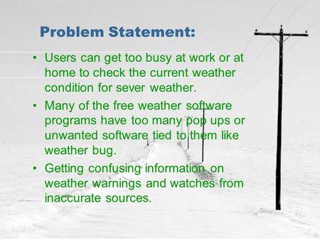 Problem Statement: Users can get too busy at work or at home to check the current weather condition for sever weather. Many of the free weather software.