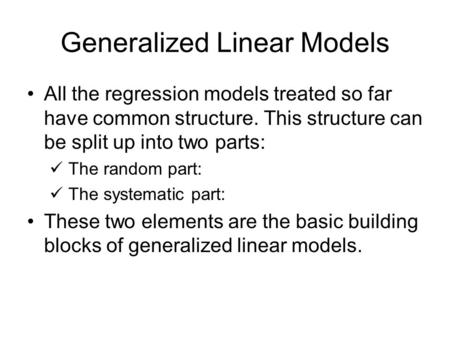 Generalized Linear Models All the regression models treated so far have common structure. This structure can be split up into two parts: The random part: