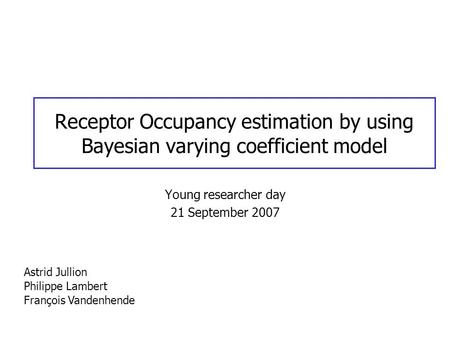Receptor Occupancy estimation by using Bayesian varying coefficient model Young researcher day 21 September 2007 Astrid Jullion Philippe Lambert François.