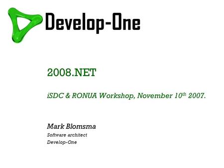 2008.NET iSDC & RONUA Workshop, November 10 th 2007. Mark Blomsma Software architect Develop-One.