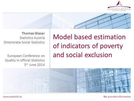 Www.statistik.at We provide information Model based estimation of indicators of poverty and social exclusion Thomas Glaser Statistics Austria Directorate.