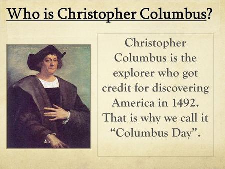Who is Christopher Columbus? Christopher Columbus is the explorer who got credit for discovering America in 1492. That is why we call it “Columbus Day”.