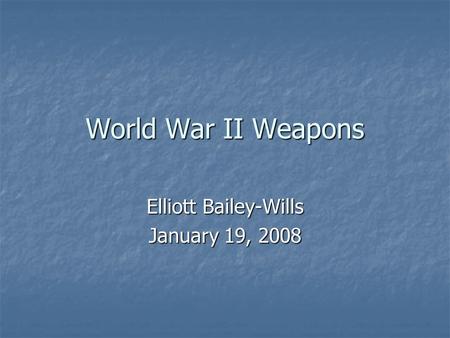 World War II Weapons Elliott Bailey-Wills January 19, 2008.