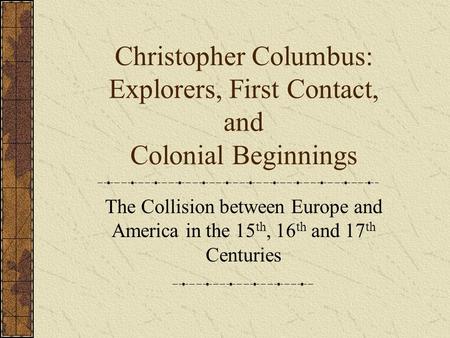Christopher Columbus: Explorers, First Contact, and Colonial Beginnings The Collision between Europe and America in the 15 th, 16 th and 17 th Centuries.