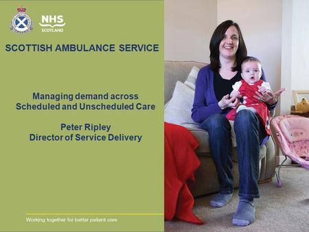 SCOTTISH AMBULANCE SERVICE Managing demand across Scheduled and Unscheduled Care Peter Ripley Director of Service Delivery.