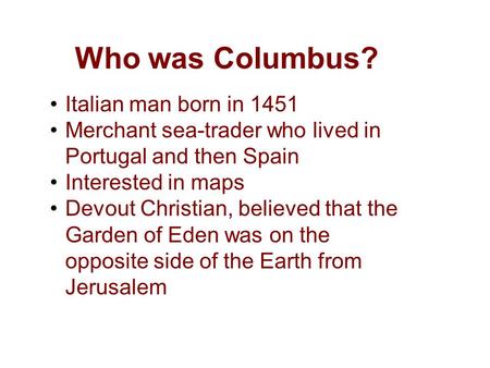 Who was Columbus? Italian man born in 1451 Merchant sea-trader who lived in Portugal and then Spain Interested in maps Devout Christian, believed that.