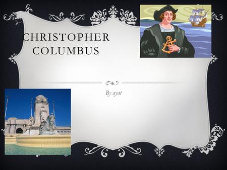 CHRISTOPHER COLUMBUS By ayat CHRISTOPHER COLUMBUS Columbus was born in 1451 in Italy. His name is Christopher Columbus.