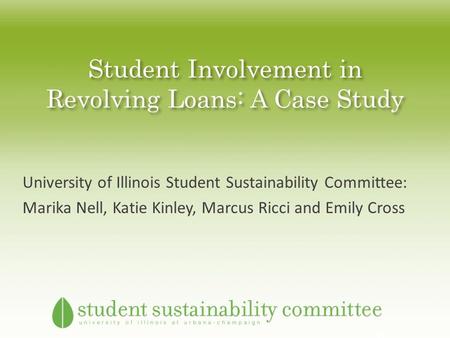 Student Involvement in Revolving Loans: A Case Study University of Illinois Student Sustainability Committee: Marika Nell, Katie Kinley, Marcus Ricci and.