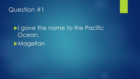 Question #1  I gave the name to the Pacific Ocean.  Magellan.