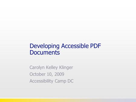 Developing Accessible PDF Documents Carolyn Kelley Klinger October 10, 2009 Accessibility Camp DC.