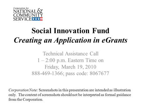 Social Innovation Fund Creating an Application in eGrants Technical Assistance Call 1 – 2:00 p.m. Eastern Time on Friday, March 19, 2010 888-469-1366;