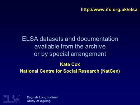 ELSA ELSA datasets and documentation available from the archive or by special arrangement  Kate Cox National Centre for Social.