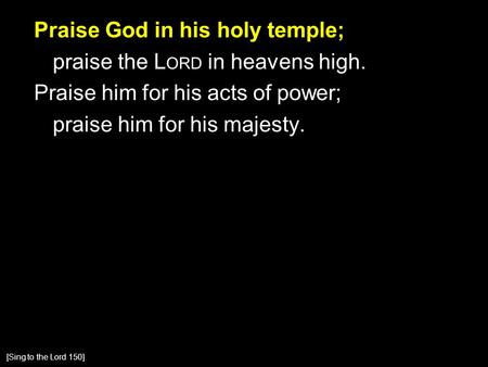 Praise God in his holy temple; praise the L ORD in heavens high. Praise him for his acts of power; praise him for his majesty. [Sing to the Lord 150]