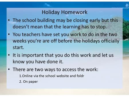 Holiday Homework The school building may be closing early but this doesn’t mean that the learning has to stop. You teachers have set you work to do in.