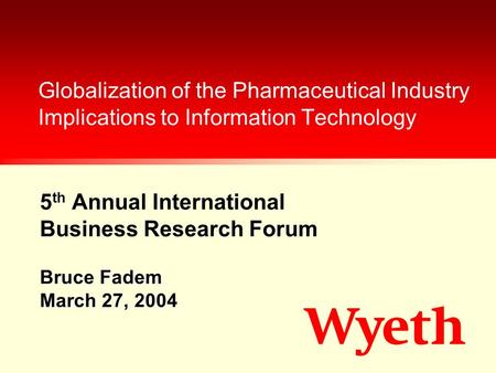 5 th Annual International Business Research Forum Globalization of the Pharmaceutical Industry Implications to Information Technology Bruce Fadem March.