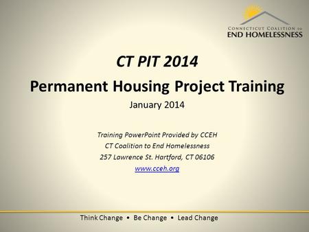 Think Change Be Change Lead Change CT PIT 2014 Permanent Housing Project Training January 2014 Training PowerPoint Provided by CCEH CT Coalition to End.